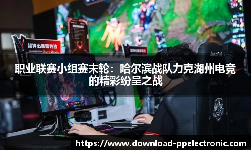 职业联赛小组赛末轮：哈尔滨战队力克湖州电竞的精彩纷呈之战