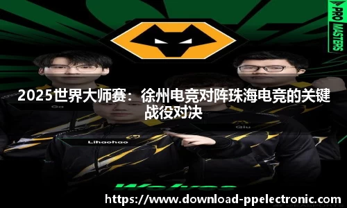2025世界大师赛：徐州电竞对阵珠海电竞的关键战役对决