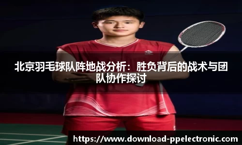 北京羽毛球队阵地战分析:胜负背后的战术与团队协作探讨