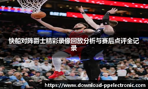 快船对阵爵士精彩录像回放分析与赛后点评全记录